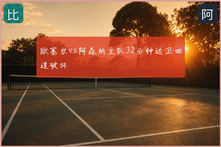 欧塞尔vs阿森纳主队32分钟边卫回追破坏