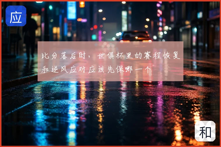 比分落后时，世俱杯里的赛程恢复和逆风应对应该先保哪一个
