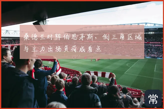 桑德兰对阵伯恩茅斯,倒三角区域与主力出场负荷成看点