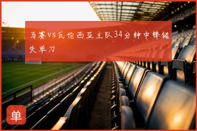 马赛vs瓦伦西亚主队34分钟中锋错失单刀