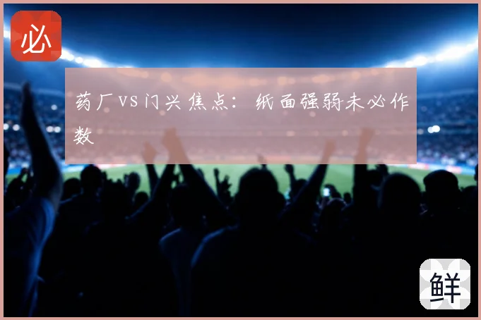 药厂vs门兴焦点：纸面强弱未必作数